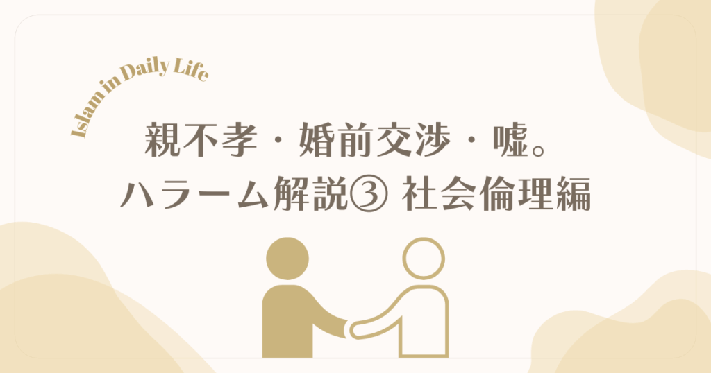 【ハラーム③】親不孝・婚前交渉・嘘はなぜ禁止？人間関係を守るイスラムの社会倫理