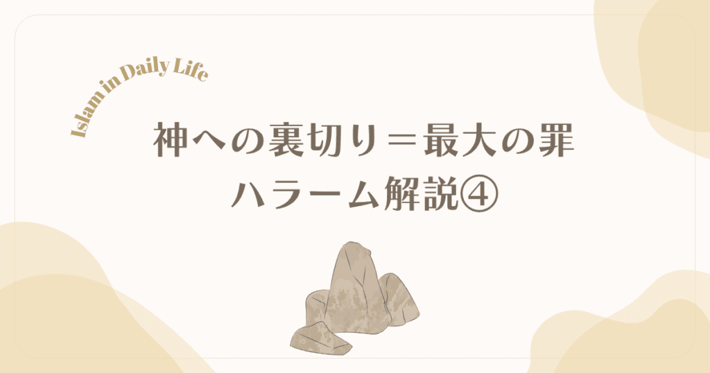 【ハラーム④】なぜ「神への裏切り」が最大の罪？イスラム信仰の核心とルール