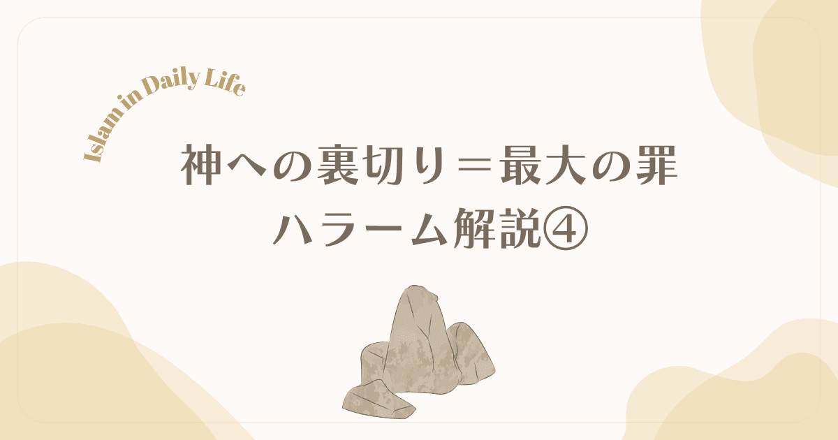 【ハラーム④】なぜ「神への裏切り」が最大の罪？イスラム信仰の核心とルール